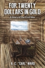 FOR TWENTY DOLLARS IN GOLD - A Story of the Civil War By A. C. Carl Ward Cover Image