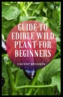 Guide to Edible Wild Plant for Beginners: Wild plants include flowers, grasses, lichens, fungi, shrubs and trees that grow with little or no human hel By Vincent Bronson Cover Image
