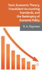 Toxic Economic Theory, Fraudulent Accounting Standards, and the Bankruptcy of Economic Policy By A. Rayman Cover Image
