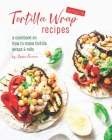 Versatile Tortilla Wrap Recipes: A Cookbook on How to Make Tortilla Wraps & Rolls By Sophia Freeman Cover Image