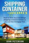 Shipping Container Homes: Your complete guide on how to find, buy and design shipping container homes so you can live mortgage free and happy [B By John Peterson Cover Image