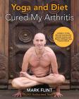 yoga and diet cured my arthritis: includes 14 day diet and exercise plan towards recovery and Ashtanga Yoga practice manual By Mark Flint Cover Image