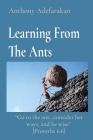Learning From The Ants: Go to the ant...consider her ways, and be wise [Proverbs 6:6] By Anthony Adefarakan Cover Image