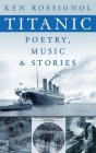 Titanic Poetry, Music & Stories By Ken Rossignol Cover Image
