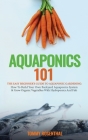 Aquaponics 101: The Easy Beginner's Guide to Aquaponic Gardening: How To Build Your Own Backyard Aquaponics System and Grow Organic Ve By Tommy Rosenthal Cover Image