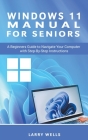 Windows 11 Manual For Seniors: A Beginners Guide to Navigate Your Computer with Step-by-Step Instructions By Larry Wells Cover Image