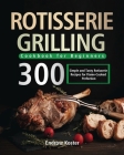Rotisserie Grilling Cookbook for Beginners: 300 Simple and Tasty Rotisserie Recipes for Flame-Cooked Perfection By Endrow Koster Cover Image