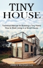 Tiny House: How to Start Living in a Small House (Technical Manual for Building a Tiny Home) Cover Image
