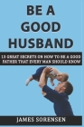 Be A Good Husband: 13 Great Secrets On How To Be A Good Father That Every Man Should Know By James Sorensen Cover Image