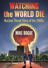 Watching the World Die: Nuclear Threat Films of the 1980s By Mike Bogue Cover Image