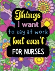 Things I want to say at work but can't for nurses: Funny coloring book with 50 quote designs that all nurses will relate to! By Jessica Summer Cover Image