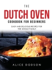 The Dutch Oven Cookbook for Beginners: Easy and Delicious Recipes for the Whole Family Cover Image