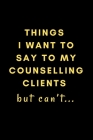 Things I Want To Say To My Counselling Clients But Can't...: Novelty Notebook Gift For Frustrated Counsellors! By Counsellors Rock Books Cover Image