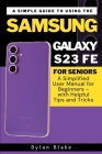 A Simple Guide to Using the Samsung Galaxy S23 FE for Seniors: A Simplified User Manual for Beginners - with Helpful Tips and Tricks Cover Image
