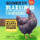 The Beginner's Guide to Raising Chickens: How to Raise a Happy Backyard Flock By Anne Kuo, Siiri Scott (Read by) Cover Image
