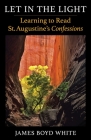 Let in the Light: Learning to Read St. Augustine's Confessions By James Boyd White Cover Image