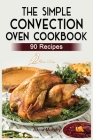 The Simple Convection Oven Cookbook: +90 Easy & Healthy Recipes For Any Convection Oven. Get The Most Out And Enjoy Your Meals. By Alicia Murphy Cover Image