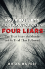Four Bullets, Four Witnesses, Four Liars: The True Story of a Murder and the Trial That Followed By Brian Barrie, Brian Greenspan (Foreword by) Cover Image
