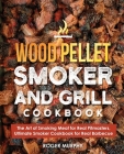 Wood Pellet Smoker and Grill Cookbook: The Art of Smoking Meat for Real Pitmasters, Ultimate Smoker Cookbook for Real Barbecue By Roger Murphy Cover Image