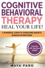 Cognitive Behavioral Therapy: Heal Your Life! 5 Powerful Steps to Overcome Anxiety & Negative Emotions By Maya Faro Cover Image