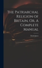 The Patriarchal Religion of Britain, Or, A Complete Manual Cover Image