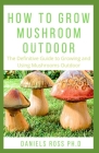 How to Grow Mushroom Outdoor: Easy as 1-2-3 Guide on Creating Your Own Mushroom Garden and make Good Profit By Daniels Ross Ph. D. Cover Image