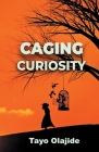 Caging Curiosity: A song of cages and liberties By Tayo Olajide Cover Image