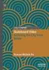 Skateboard Video: Archiving the City from Below By Duncan McDuie-Ra Cover Image