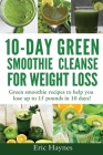 10-Day Green Smoothie Cleanse for Weight Loss: Green smoothie recipes to help you lose up to 15 pounds in 10 days (detox juice, cleanse for weight los By Eric Haynes Cover Image