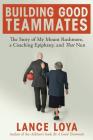 Building Good Teammates: The Story of My Mount Rushmore, a Coaching Epiphany, and That Nun By Lance Loya Cover Image
