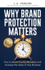 Why Brand Protection Matters: How to Avoid Costly Mistakes and Increase the Value of Your Business By L. a. Perkins Cover Image