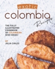 Exotic Colombia Recipes: The Fully Illustrated Cookbook of Colombian Dish Ideas! By Julia Chiles Cover Image