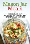 Mason Jar Meals: Delicious and Easy Jar Salads, Jar Lunches, and More for Meals on the Go Cover Image