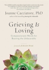 Grieving Is Loving: Compassionate Words for Bearing the Unbearable By Dr. Joanne Cacciatore Cover Image