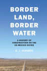 Border Land, Border Water: A History of Construction on the US-Mexico Divide By C. J. Alvarez Cover Image
