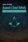 How To Play Assassin's Creed Valhalla: The Complete Guides, Walkthroughs, Tips, Maps And More: Game Book Cover Image
