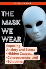 The Mask We Wear: Exposing Anxiety and Stress - Hidden Causes, - Consequences, and - Solutions Cover Image