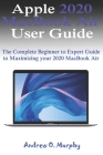 Apple 2020 MacBook Air User Guide: The Complete Beginner to Expert Guide to Maximizing your 2020 MacBook Air By Andrew O. Murphy Cover Image