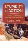 Stupidity in Action: Lessons Learned in Leadership the Hard Way By Clark Huff Cover Image
