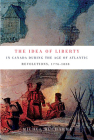 The Idea of Liberty in Canada during the Age of Atlantic Revolutions, 1776-1838 (McGill-Queen's Studies in the History of Ideas #62) By Michel Ducharme Cover Image