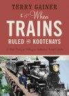 When Trains Ruled the Kootenays: A Short History of Railways in Southeastern British Columbia By Terry Gainer Cover Image