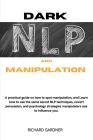 Dark Nlp and Manipulation: a practical guide on how to spot manipulation, and learn how to use the same secret nlp techniques, covert persuasion, Cover Image