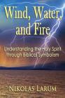 Wind, Water, and Fire: Understanding the Holy Spirit through Biblical Symbolism By Nikolas Larum Cover Image