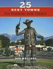25 Best Towns Fly Fishing for Trout By Bob Mallard, Tim Wade (Foreword by) Cover Image