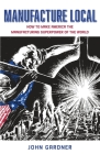 Manufacture Local: How to Make America the Manufacturing Superpower of the World By John Gardner Cover Image
