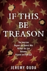 If This Be Treason: The American Rogues and Rebels Who Walked the Line Between Dissent and Betrayal By Jeremy Duda Cover Image