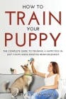 How to Train Your Puppy: The Complete Guide to Training a Happy Dog in Just 7 Days Using Positive Reinforcement. Cover Image