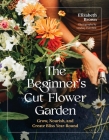 The Beginner’s Cut Flower Garden: Grow, Nourish, and Create Bliss Year-Round By Elizabeth Brown Cover Image
