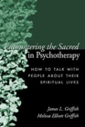 Encountering the Sacred in Psychotherapy: How to Talk with People about Their Spiritual Lives By James L. Griffith, MD, Melissa Elliott Griffith, CS, LMFT Cover Image