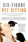 Six-Figure Pet Sitting: Catapult Your Pet Sitting Business to Unlimited Success By Kristin Morrison Cover Image